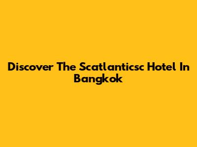 Discover The Scatlanticsc Hotel In Bangkok