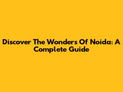 Discover The Wonders Of Noida: A Complete Guide