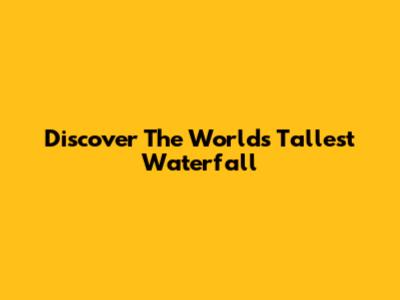 Discover The World's Tallest Waterfall