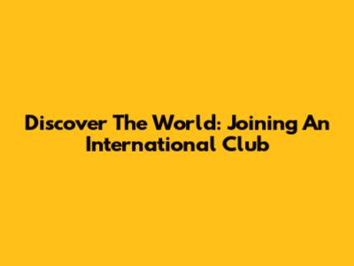 Discover The World: Joining An International Club