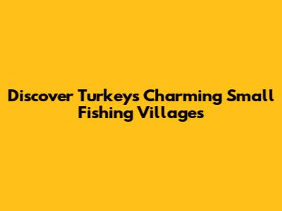 Discover Turkey's Charming Small Fishing Villages