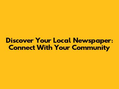 Discover Your Local Newspaper: Connect With Your Community