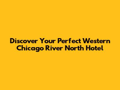 Discover Your Perfect Western Chicago River North Hotel