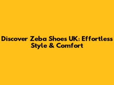 Discover Zeba Shoes UK: Effortless Style & Comfort