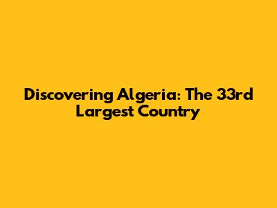 Discovering Algeria: The 33rd Largest Country