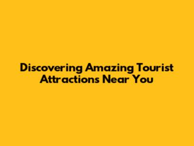 Discovering Amazing Tourist Attractions Near You