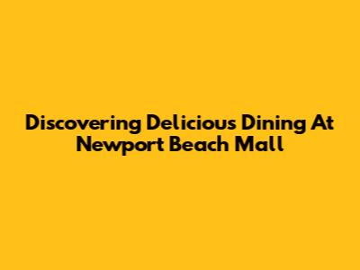 Discovering Delicious Dining At Newport Beach Mall