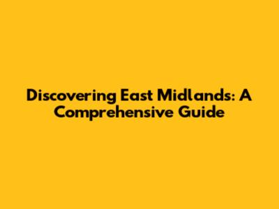 Discovering East Midlands: A Comprehensive Guide