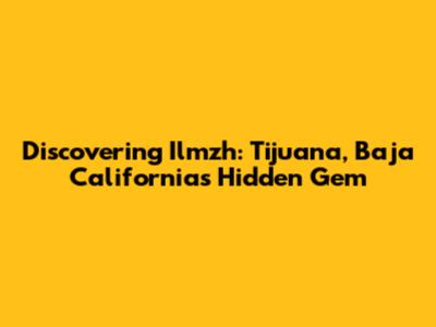 Discovering Ilmzh: Tijuana, Baja California's Hidden Gem