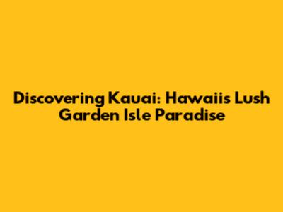 Discovering Kauai: Hawaii's Lush Garden Isle Paradise