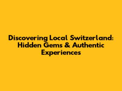 Discovering Local Switzerland: Hidden Gems & Authentic Experiences