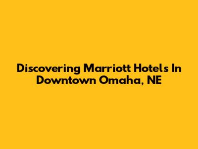 Discovering Marriott Hotels In Downtown Omaha, NE