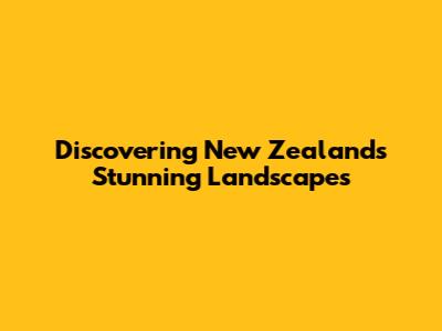 Discovering New Zealand's Stunning Landscapes