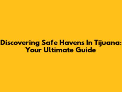Discovering Safe Havens In Tijuana: Your Ultimate Guide
