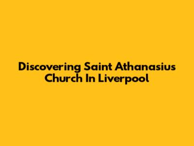 Discovering Saint Athanasius Church In Liverpool