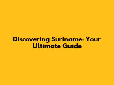 Discovering Suriname: Your Ultimate Guide