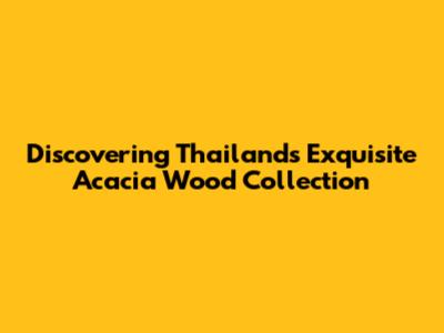 Discovering Thailand's Exquisite Acacia Wood Collection