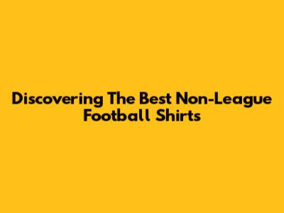 Discovering The Best Non-League Football Shirts