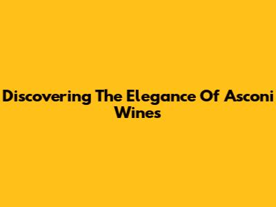 Discovering The Elegance Of Asconi Wines