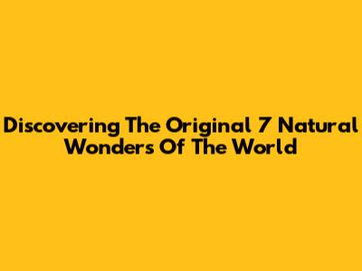 Discovering The Original 7 Natural Wonders Of The World