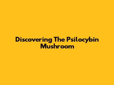Discovering The Psilocybin Mushroom