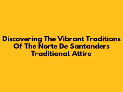 Discovering The Vibrant Traditions Of The Norte De Santander's Traditional Attire