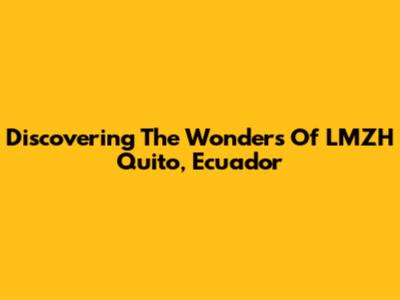 Discovering The Wonders Of LMZH Quito, Ecuador