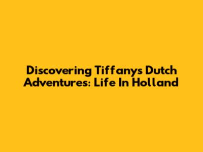 Discovering Tiffany's Dutch Adventures: Life In Holland