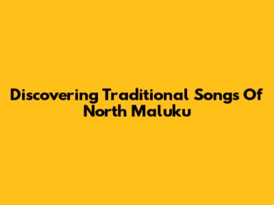 Discovering Traditional Songs Of North Maluku
