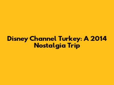 Disney Channel Turkey: A 2014 Nostalgia Trip