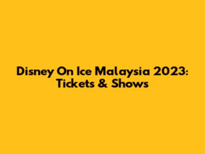 Disney On Ice Malaysia 2023: Tickets & Shows