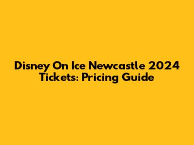 Disney On Ice Newcastle 2024 Tickets: Pricing Guide