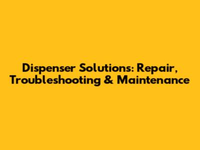 Dispenser Solutions: Repair, Troubleshooting & Maintenance