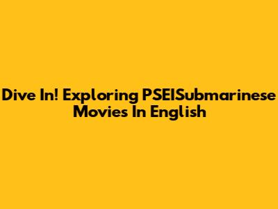 Dive In! Exploring PSEISubmarinese Movies In English