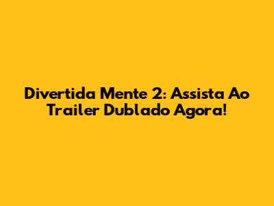 Divertida Mente 2: Assista Ao Trailer Dublado Agora!
