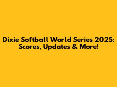 Dixie Softball World Series 2025: Scores, Updates & More!