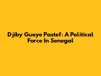 Djiby Gueye Pastef: A Political Force In Senegal