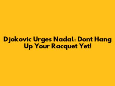 Djokovic Urges Nadal: Don't Hang Up Your Racquet Yet!
