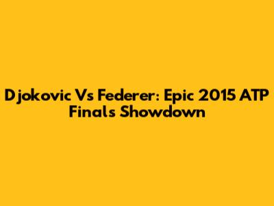 Djokovic Vs Federer: Epic 2015 ATP Finals Showdown