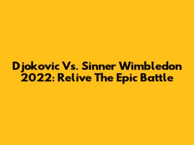 Djokovic Vs. Sinner Wimbledon 2022: Relive The Epic Battle