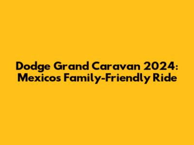 Dodge Grand Caravan 2024: Mexico's Family-Friendly Ride