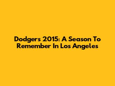 Dodgers 2015: A Season To Remember In Los Angeles