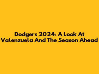 Dodgers 2024: A Look At Valenzuela And The Season Ahead