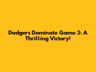 Dodgers Dominate Game 3: A Thrilling Victory!