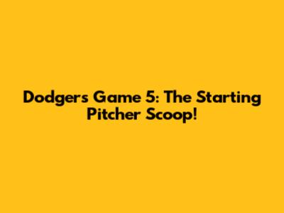 Dodgers Game 5: The Starting Pitcher Scoop!