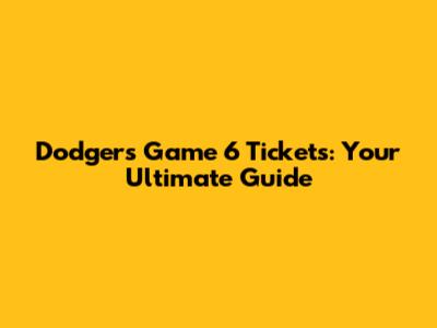 Dodgers Game 6 Tickets: Your Ultimate Guide