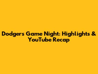 Dodgers Game Night: Highlights & YouTube Recap