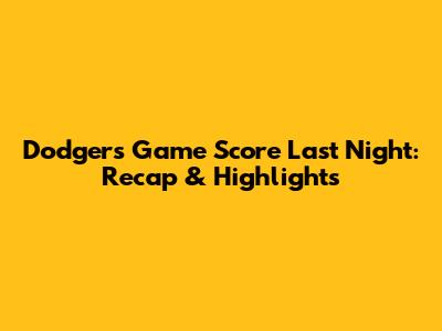 Dodgers Game Score Last Night: Recap & Highlights
