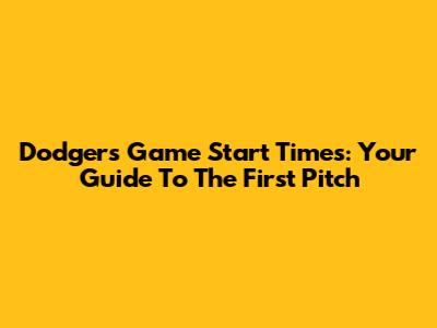 Dodgers Game Start Times: Your Guide To The First Pitch