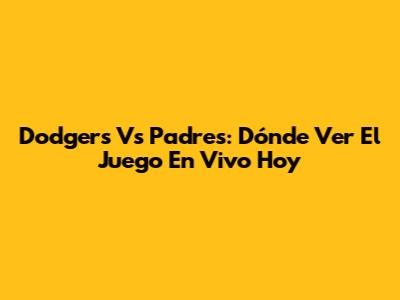 Dodgers Vs Padres: Dónde Ver El Juego En Vivo Hoy